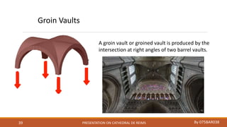 PRESENTATION ON CATHEDRAL DE REIMS By 075BAR03839
Groin Vaults
A groin vault or groined vault is produced by the
intersection at right angles of two barrel vaults.
 