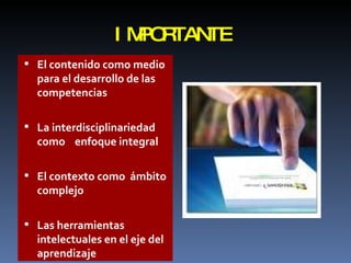 IMPORTANTE El contenido como medio para el desarrollo de las competencias  La interdisciplinariedad como  enfoque integral El contexto como  á mbito complejo  Las herramientas intelectuales en el eje del aprendizaje 