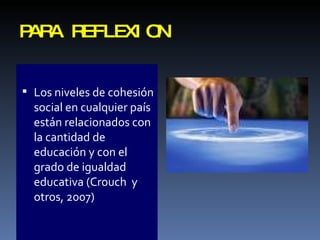 PARA REFLEXION Los niveles de cohesión social en cualquier país están relacionados con la cantidad de educación y con el grado de igualdad educativa (Crouch  y otros, 2007) 