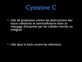Cystatine C
• rôle de protection contre les destructions des
tissus cellulaires et extracellulaires dues au
relargage d’enzymes par les cellules mortes ou
malignes.	

!
!

• rôle dans la lutte contre les infections.

 
