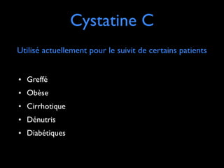 Cystatine C
Utilisé actuellement pour le suivit de certains patients
• Greffé	

• Obèse	

• Cirrhotique	

• Dénutris	

• Diabétiques

 