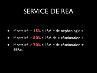 SERVICE DE REA
!

•
•
•

Mortalité = 15% si IRA « de néphrologie ».	

Mortalité = 50% si IRA de « réanimation ».	

Mortalité > 70% si IRA « de réanimation +
EER».

 