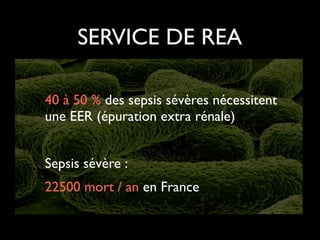 SERVICE DE REA
40 à 50 % des sepsis sévères nécessitent
une EER (épuration extra rénale)	

!

Sepsis sévère : 	

22500 mort / an en France

 