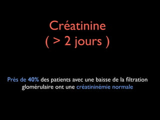 Créatinine 	

( > 2 jours )
Près de 40% des patients avec une baisse de la ﬁltration
glomérulaire ont une créatininémie normale

 