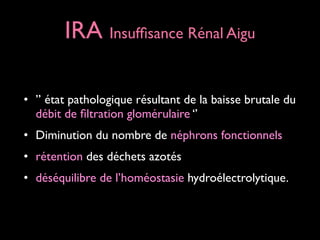 IRA Insufﬁsance Rénal Aigu
• ’’ état pathologique résultant de la baisse brutale du
débit de ﬁltration glomérulaire ‘’	

• Diminution du nombre de néphrons fonctionnels	

• rétention des déchets azotés	

• déséquilibre de l’homéostasie hydroélectrolytique.

 