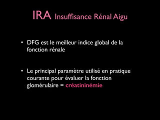 IRA Insufﬁsance Rénal Aigu
• DFG est le meilleur indice global de la
fonction rénale	

!

• Le principal paramètre utilisé en pratique
courante pour évaluer la fonction
glomérulaire = créatininémie

 