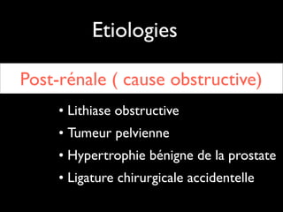 Etiologies
Post-rénale ( cause obstructive)
• Lithiase obstructive	

• Tumeur pelvienne	

• Hypertrophie bénigne de la prostate	

• Ligature chirurgicale accidentelle

 