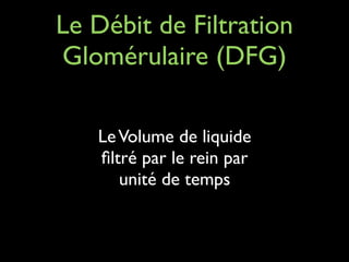 Le Débit de Filtration
Glomérulaire (DFG)
Le Volume de liquide
ﬁltré par le rein par
unité de temps

 