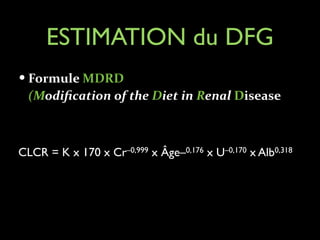 ESTIMATION du DFG
— Formule	
  MDRD	
  	
  

(Modiﬁcation	
  of	
  the	
  Diet	
  in	
  Renal	
  Disease	
  

CLCR = K x 170 x Cr–0,999 x Âge–0,176 x U–0,170 x Alb0,318

 