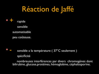 Réaction de Jaffé
•+

rapide	

sensible	


	

 	

 automatisable	

	

 	

 peu coûteuse. 	


!

•-

sensible a la température ( 37°C seulement )	

spéciﬁcité 	

nombreuses interférences par divers chromogènes dont
bilirubine, glucose,protéines, hémoglobine, céphalosporine.

 
