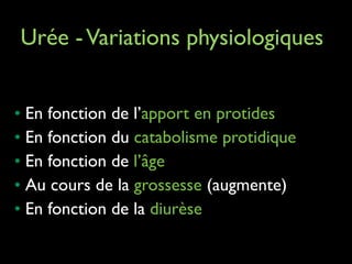 Urée - Variations physiologiques	


!
!
!

• En fonction de l’apport en protides	

• En fonction du catabolisme protidique	

• En fonction de l’âge 	

• Au cours de la grossesse (augmente)	

• En fonction de la diurèse	

!

 