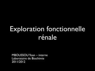 Exploration fonctionnelle
rénale
!
MBOUSSOU Yoan – interne	

Laboratoire de Biochimie	

2011/2012

 