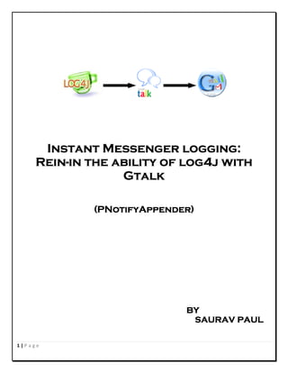 Instant Messenger logging:
     Rein-
     Rein-in the ability of log4j with
                 abi
                  Gtalk

             (PNotifyAppender)
               NotifyAppender)




                            BY
                             SAURAV PAUL

1|Page
 