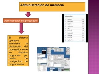 Administración de memoria Administración del procesador El sistema operativo administra la distribución del procesador entre los distintos programas por medio de un algoritmo de programación.  
