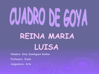 CUADRO DE GOYA REINA MARIA LUISA Nombre: Katy Domínguez Godino Profesora: Irene Asignatura: Arte 