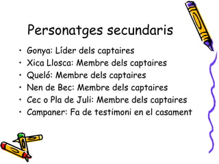 Personatges secundaris Gonya: Líder dels captaires Xica Llosca: Membre dels captaires Queló: Membre dels captaires Nen de Bec: Membre dels captaires Cec o Pla de Juli: Membre dels captaires Campaner: Fa de testimoni en el casament 