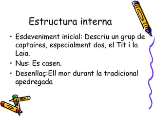 Estructura interna Esdeveniment inicial: Descriu un grup de captaires, especialment dos, el Tit i la Laia. Nus: Es casen. Desenllaç:Ell mor durant la tradicional apedregada 
