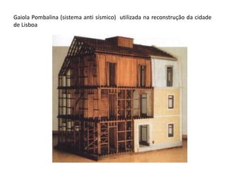 Gaiola Pombalina (sistema anti sísmico) utilizada na reconstrução da cidade 
de Lisboa 
 