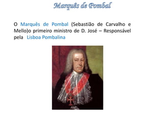 O Marquês de Pombal (Sebastião de Carvalho e 
Mello)o primeiro ministro de D. José – Responsável 
pela Lisboa Pombalina 
 