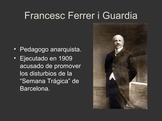 Francesc Ferrer i Guardia
• Pedagogo anarquista.
• Ejecutado en 1909
acusado de promover
los disturbios de la
“Semana Trágica” de
Barcelona.

 