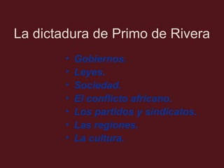 La dictadura de Primo de Rivera
•
•
•
•
•
•
•

Gobiernos.
Leyes.
Sociedad.
El conflicto africano.
Los partidos y sindicatos.
Las regiones.
La cultura.

 