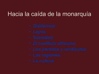 Hacia la caída de la monarquía
•
•
•
•
•
•
•

Gobiernos.
Leyes.
Sociedad.
El conflicto africano.
Los partidos y sindicatos.
Las regiones.
La cultura

 