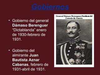 Gobiernos
• Gobierno del general
Dámaso Berenguer
“Dictablanda” enero
de 1930-febrero de
1931.
• Gobierno del
almirante Juan
Bautista Aznar
Cabanas, febrero de
1931-abril de 1931.

 
