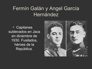 Fermín Galán y Angel García
Hernández
• Capitanes
sublevados en Jaca
en diciembre de
1930. Fusilados,
héroes de la
República.

 