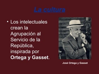 La cultura
• Los intelectuales
crean la
Agrupación al
Servicio de la
República,
inspirada por
Ortega y Gasset.
José Ortega y Gasset

 