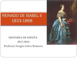 HISTORIA DE ESPAÑA
2017-2018
Profesor: Sergio Calvo Romero
REINADO DE ISABEL II
1833-1868
 