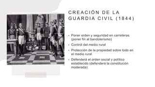 C R E A C I Ó N D E L A
G U A R D I A C I V I L ( 1 8 4 4 )
• Poner orden y seguridad en carreteras
(poner fin al bandolerismo)
• Control del medio rural
• Protección de la propiedad sobre todo en
el medio rural
• Defenderá el orden social y político
establecido (defenderá la constitución
moderada)
 