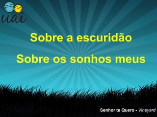 Sobre a escuridão
Sobre os sonhos meus



             Senhor te Quero - Vineyard
 