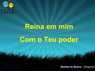 Reina em mim
Com o Teu poder


          Senhor te Quero - Vineyard
 