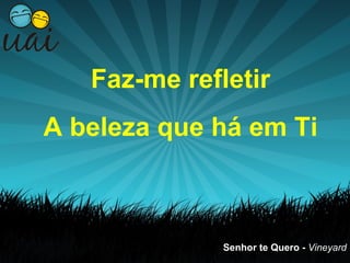 Faz-me refletir
A beleza que há em Ti



              Senhor te Quero - Vineyard
 