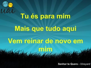 Tu és para mim
 Mais que tudo aqui
Vem reinar de novo em
        mim
             Senhor te Quero - Vineyard
 