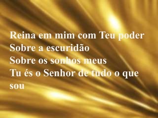 Reina em mim com Teu poder
Sobre a escuridão
Sobre os sonhos meus
Tu és o Senhor de tudo o que
sou
 