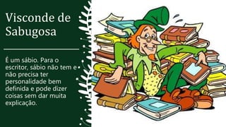 Visconde de
Sabugosa
É um sábio. Para o
escritor, sábio não tem e
não precisa ter
personalidade bem
definida e pode dizer
coisas sem dar muita
explicação.
 