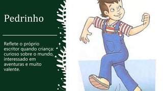 Pedrinho
Reflete o próprio
escritor quando criança:
curioso sobre o mundo,
interessado em
aventuras e muito
valente.
 