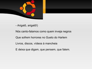 - Arigatô, arigatô!)‏ Nós canto-falamos como quem inveja negros Que sofrem horrores no Gueto do Harlem Livros, discos, vídeos à mancheia E deixa que digam, que pensem, que falem. 