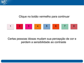 Cores y Contraste


        Clique no botão vermelho para continuar




Certas pessoas idosas mudam sua percepção de cor e
          perdem a sensibilidade ao contraste
 