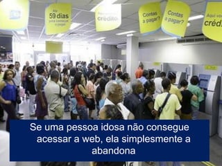 Se uma pessoa idosa não consegue
 acessar a web, ela simplesmente a
            abandona
 