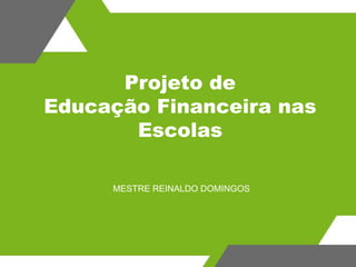 Projeto de
Educação Financeira nas
Escolas
MESTRE REINALDO DOMINGOS
 