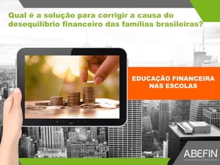 Qual é a solução para corrigir a causa do
desequilíbrio financeiro das famílias brasileiras?
EDUCAÇÃO FINANCEIRA
NAS ESCOLAS
 