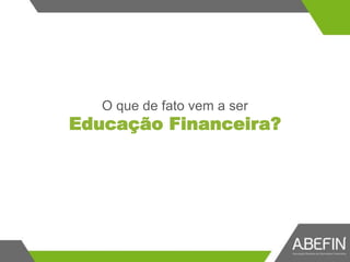 O que de fato vem a ser
Educação Financeira?
 
