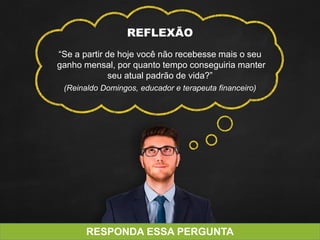 REFLEXÃO
“Se a partir de hoje você não recebesse mais o seu
ganho mensal, por quanto tempo conseguiria manter
seu atual padrão de vida?”
(Reinaldo Domingos, educador e terapeuta financeiro)
RESPONDA ESSA PERGUNTA
 