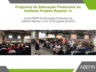 Curso DSOP de Educação Financeira no
Instituto Neymar Jr em 15 de agosto de 2015
Programa de Educação Financeira no
Instituto Projeto Neymar Jr
 