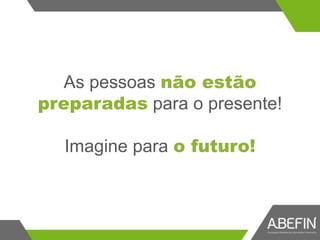 As pessoas não estão
preparadas para o presente!
Imagine para o futuro!
 