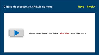 Critério de sucesso 2.5.3 Rótulo no nome Novo – Nível A
<input type="image" id="image" alt=“Play" src=“play.png">
 