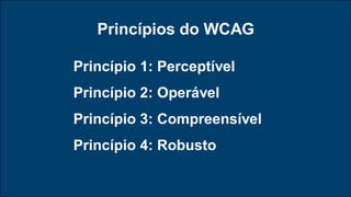 Princípio 1: Perceptível
Princípio 2: Operável
Princípio 3: Compreensível
Princípio 4: Robusto
Princípios do WCAG
 