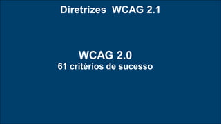 Diretrizes WCAG 2.1
WCAG 2.0
61 critérios de sucesso
 